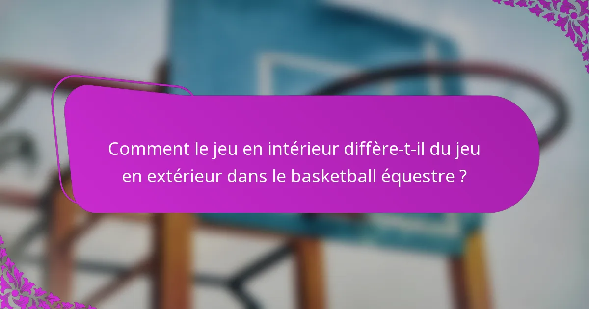 Comment le jeu en intérieur diffère-t-il du jeu en extérieur dans le basketball équestre ?