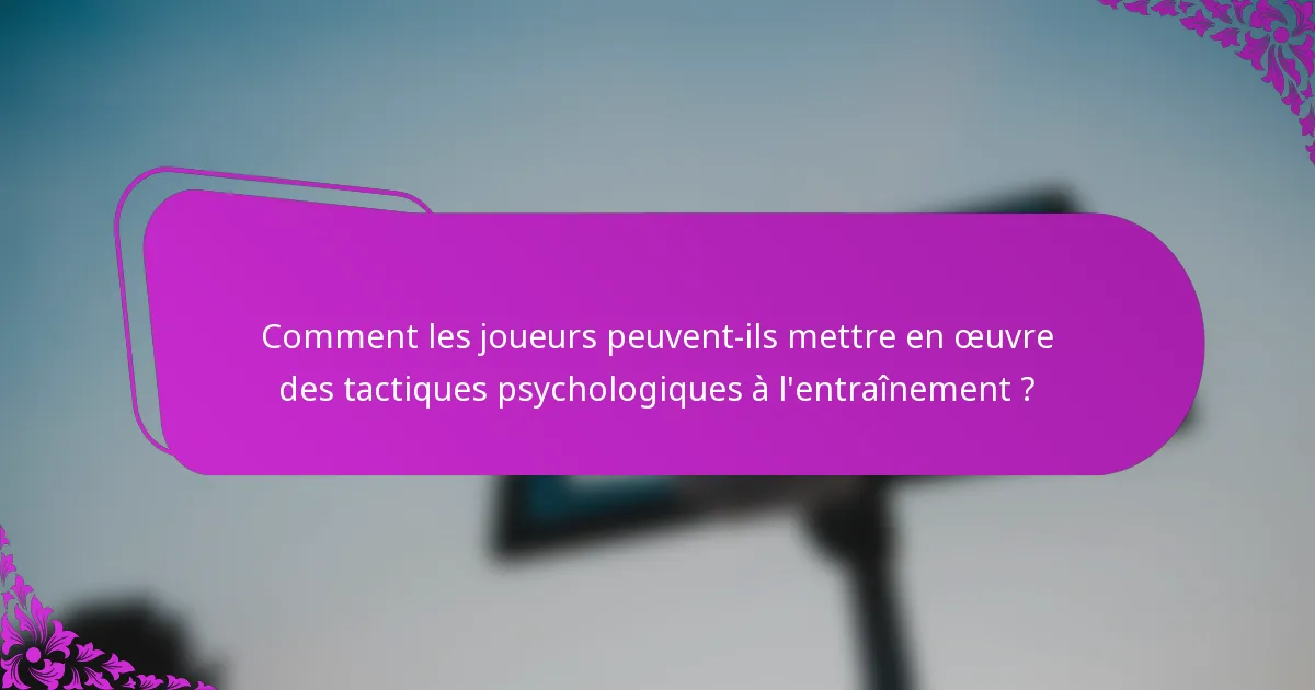 Comment les joueurs peuvent-ils mettre en œuvre des tactiques psychologiques à l'entraînement ?