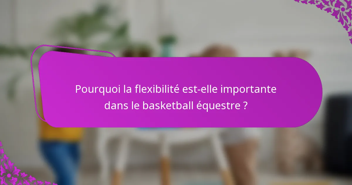 Pourquoi la flexibilité est-elle importante dans le basketball équestre ?