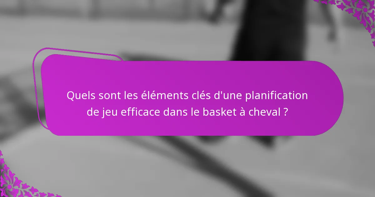 Quels sont les éléments clés d'une planification de jeu efficace dans le basket à cheval ?